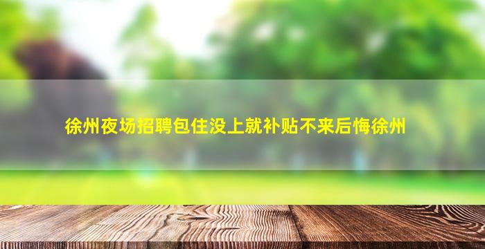 徐州夜场招聘包住没上就补贴不来后悔徐州