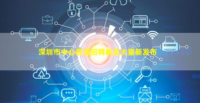 深圳市中心夜场招聘新店大量新发布