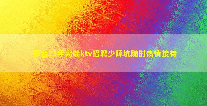 邢台23年高端ktv招聘少踩坑随时热情接待