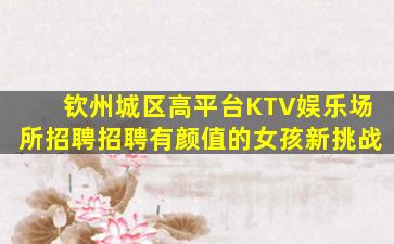 钦州城区高平台KTV娱乐场所招聘招聘有颜值的女孩新挑战